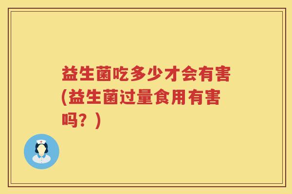 益生菌吃多少才会有害(益生菌过量食用有害吗？)