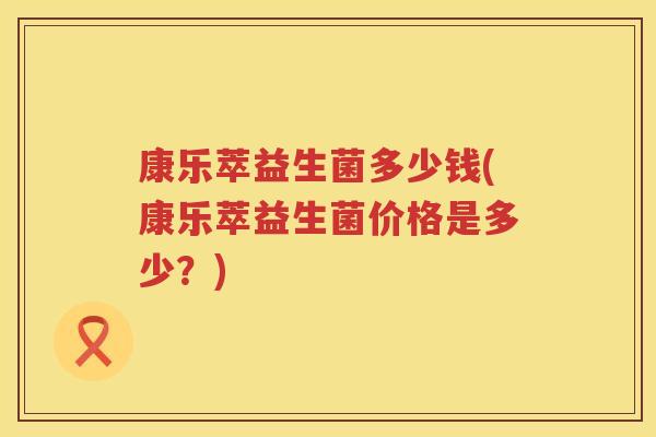 康乐萃益生菌多少钱(康乐萃益生菌价格是多少？)