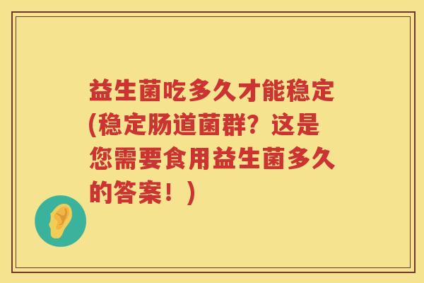 益生菌吃多久才能稳定(稳定肠道菌群？这是您需要食用益生菌多久的答案！)