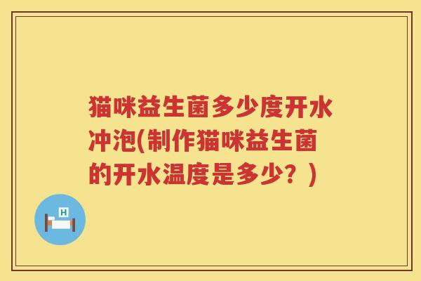 猫咪益生菌多少度开水冲泡(制作猫咪益生菌的开水温度是多少？)