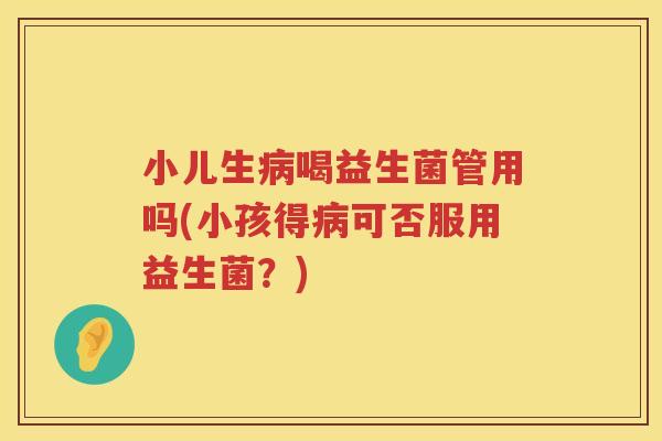 小儿生病喝益生菌管用吗(小孩得病可否服用益生菌？)