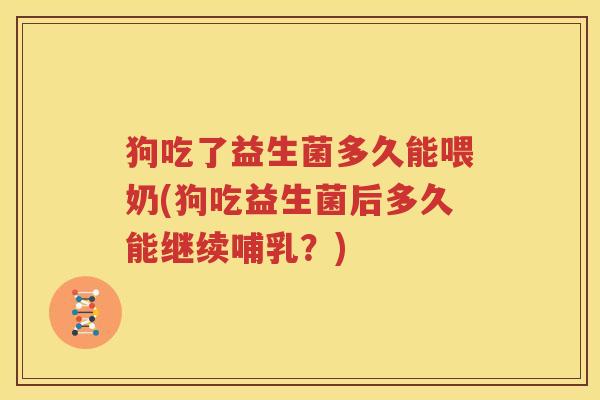 狗吃了益生菌多久能喂奶(狗吃益生菌后多久能继续哺乳？)