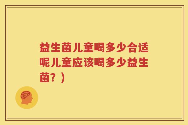 益生菌儿童喝多少合适呢儿童应该喝多少益生菌？)