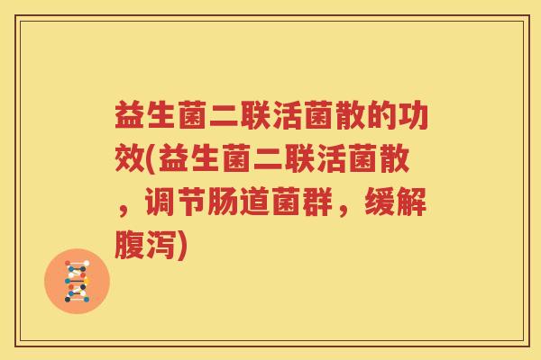 益生菌二联活菌散的功效(益生菌二联活菌散，调节肠道菌群，缓解腹泻)
