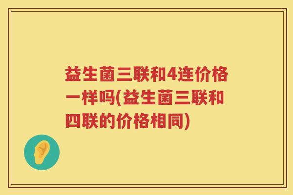 益生菌三联和4连价格一样吗(益生菌三联和四联的价格相同)