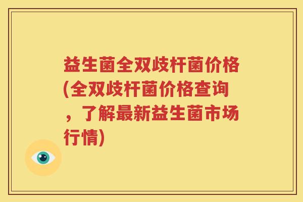 益生菌全双歧杆菌价格(全双歧杆菌价格查询，了解最新益生菌市场行情)