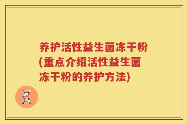 养护活性益生菌冻干粉(重点介绍活性益生菌冻干粉的养护方法)