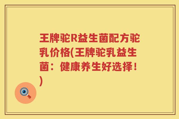 王牌驼R益生菌配方驼乳价格(王牌驼乳益生菌：健康养生好选择！)