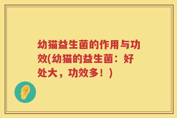 幼猫益生菌的作用与功效(幼猫的益生菌：好处大，功效多！)