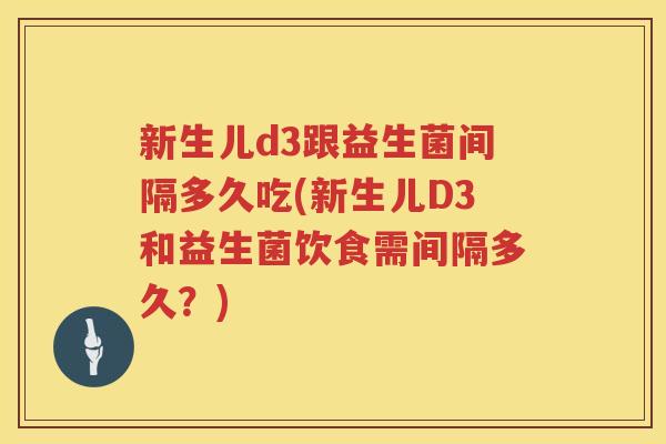 新生儿d3跟益生菌间隔多久吃(新生儿D3和益生菌饮食需间隔多久？)
