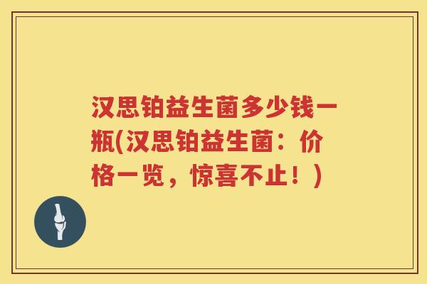 汉思铂益生菌多少钱一瓶(汉思铂益生菌：价格一览，惊喜不止！)
