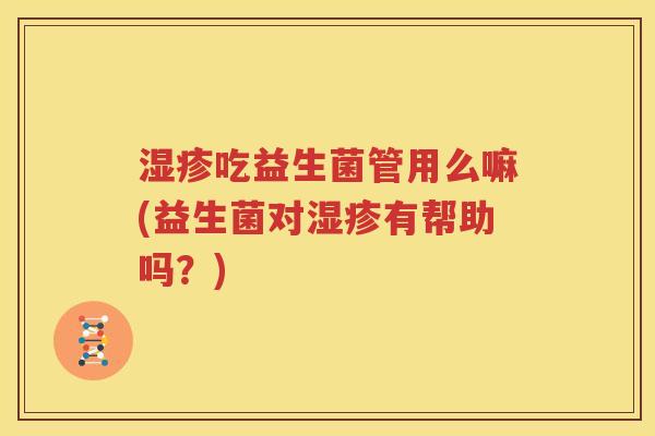 湿疹吃益生菌管用么嘛(益生菌对湿疹有帮助吗？)