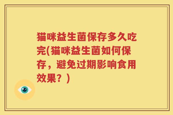 猫咪益生菌保存多久吃完(猫咪益生菌如何保存，避免过期影响食用效果？)