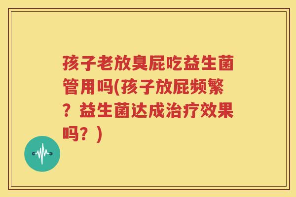 孩子老放臭屁吃益生菌管用吗(孩子放屁频繁？益生菌达成治疗效果吗？)