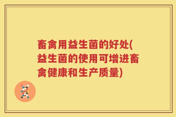 畜禽用益生菌的好处(益生菌的使用可增进畜禽健康和生产质量)