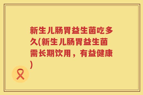 新生儿肠胃益生菌吃多久(新生儿肠胃益生菌需长期饮用，有益健康)