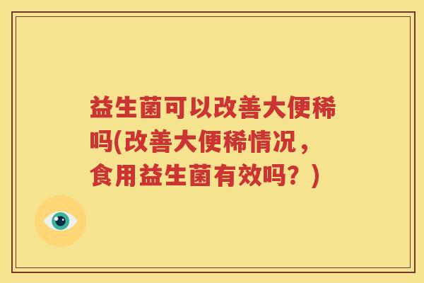 益生菌可以改善大便稀吗(改善大便稀情况，食用益生菌有效吗？)