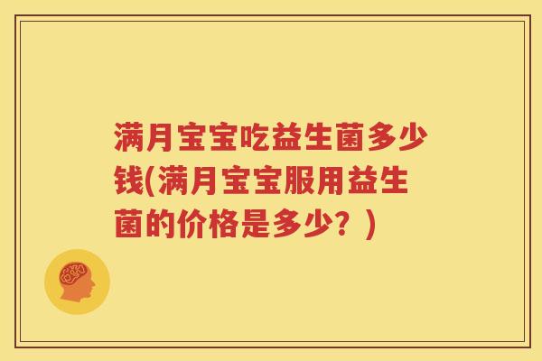 满月宝宝吃益生菌多少钱(满月宝宝服用益生菌的价格是多少？)