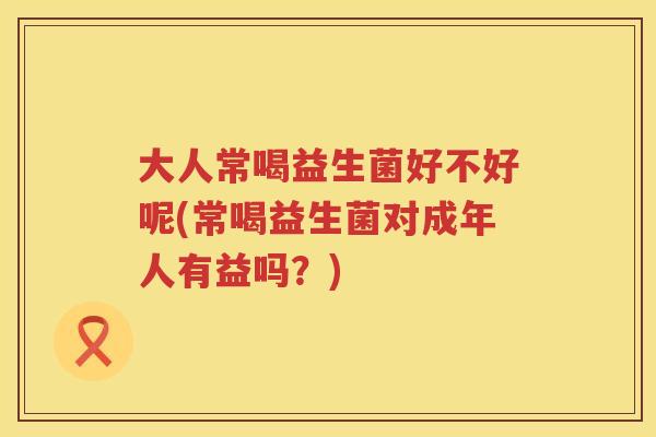 大人常喝益生菌好不好呢(常喝益生菌对成年人有益吗？)