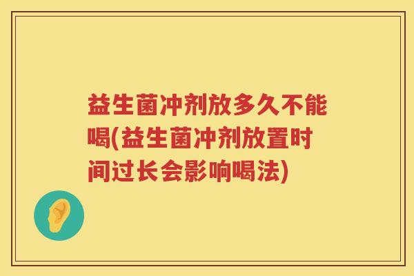 益生菌冲剂放多久不能喝(益生菌冲剂放置时间过长会影响喝法)
