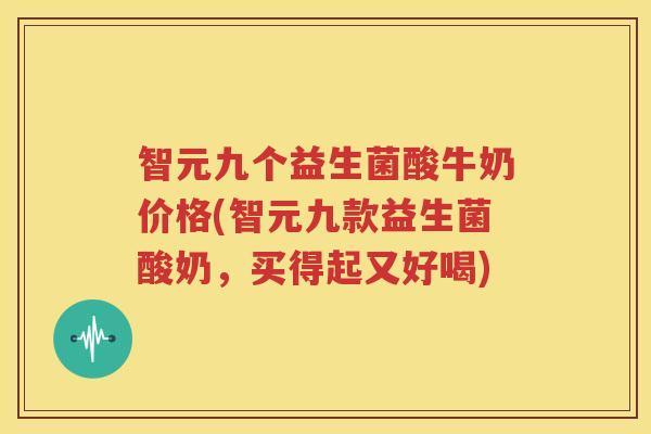 智元九个益生菌酸牛奶价格(智元九款益生菌酸奶，买得起又好喝)