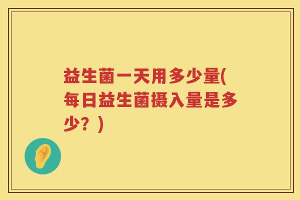 益生菌一天用多少量(每日益生菌摄入量是多少？)