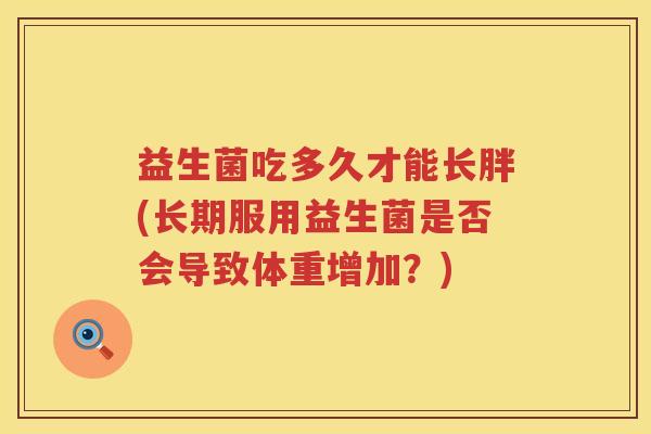 益生菌吃多久才能长胖(长期服用益生菌是否会导致体重增加？)