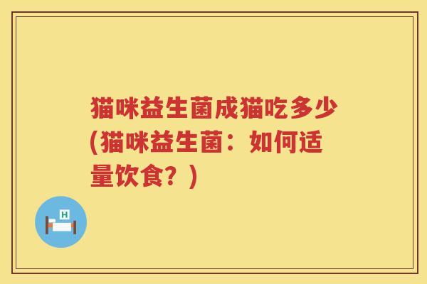 猫咪益生菌成猫吃多少(猫咪益生菌：如何适量饮食？)