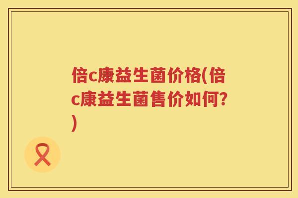 倍c康益生菌价格(倍c康益生菌售价如何？)