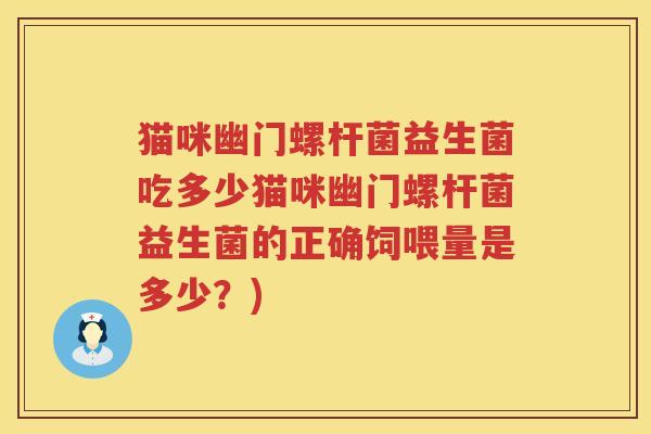 猫咪幽门螺杆菌益生菌吃多少猫咪幽门螺杆菌益生菌的正确饲喂量是多少？)