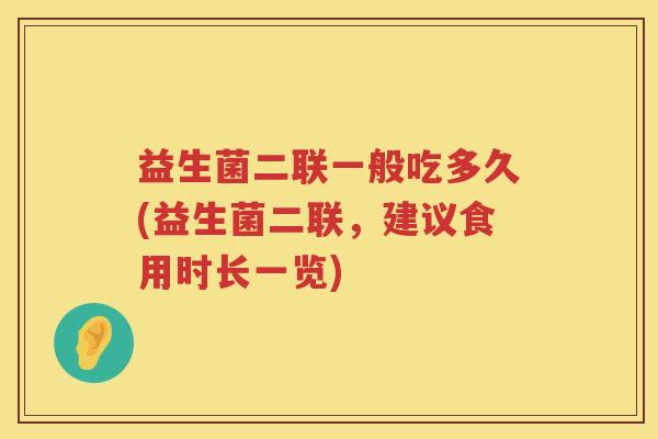 益生菌二联一般吃多久(益生菌二联，建议食用时长一览)