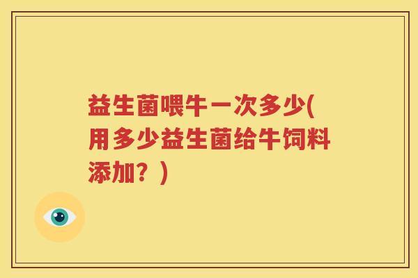 益生菌喂牛一次多少(用多少益生菌给牛饲料添加？)