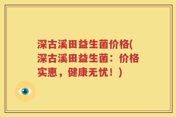 深古溪田益生菌价格(深古溪田益生菌：价格实惠，健康无忧！)