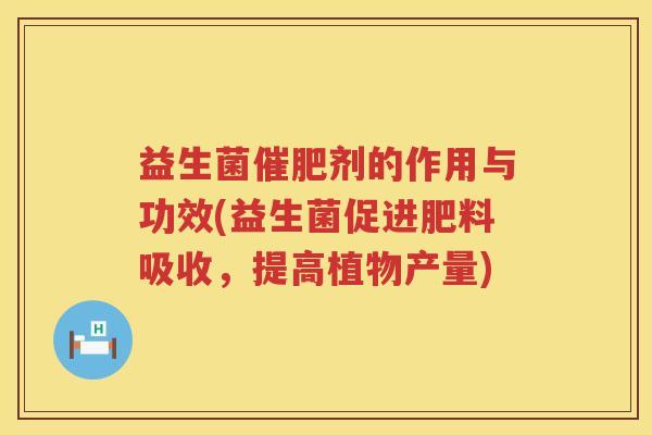 益生菌催肥剂的作用与功效(益生菌促进肥料吸收，提高植物产量)