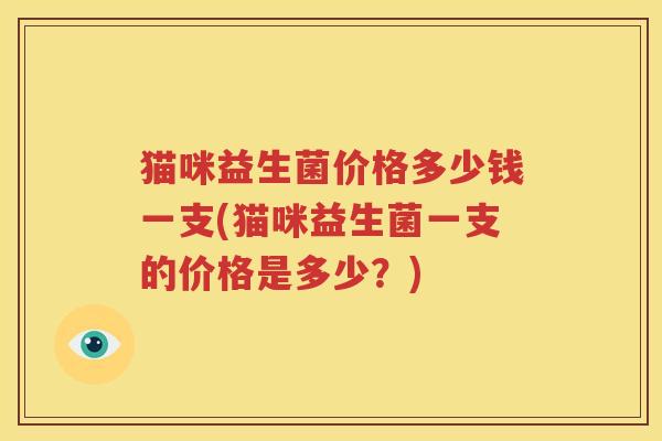 猫咪益生菌价格多少钱一支(猫咪益生菌一支的价格是多少？)