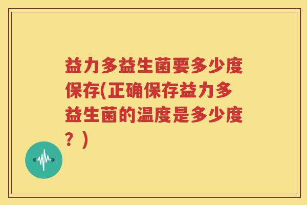 益力多益生菌要多少度保存(正确保存益力多益生菌的温度是多少度？)