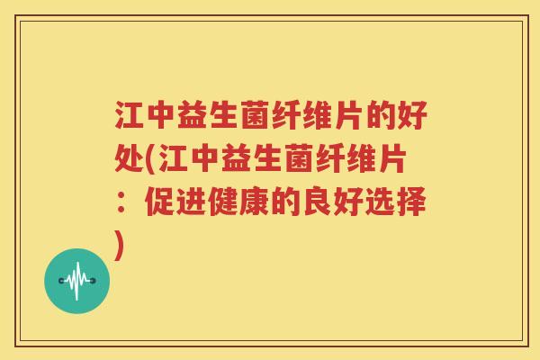 江中益生菌纤维片的好处(江中益生菌纤维片：促进健康的良好选择)