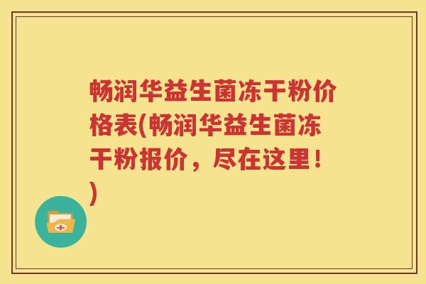 畅润华益生菌冻干粉价格表(畅润华益生菌冻干粉报价，尽在这里！)