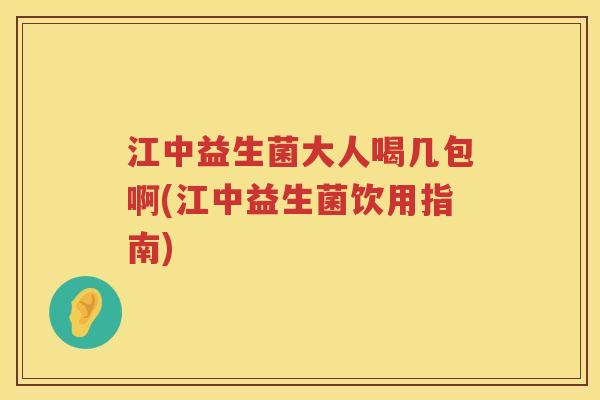 江中益生菌大人喝几包啊(江中益生菌饮用指南)