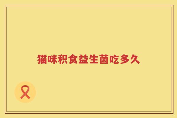 猫咪积食益生菌吃多久
