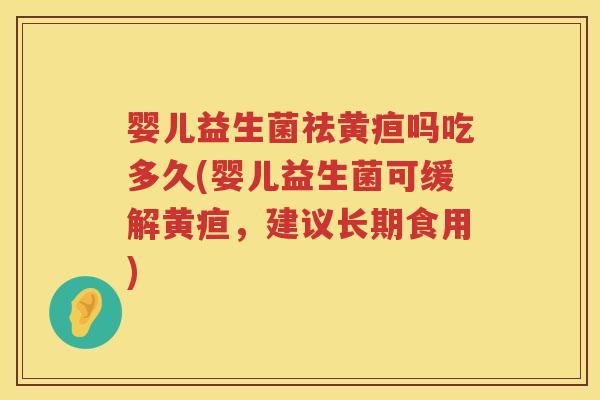 婴儿益生菌祛黄疸吗吃多久(婴儿益生菌可缓解黄疸，建议长期食用)