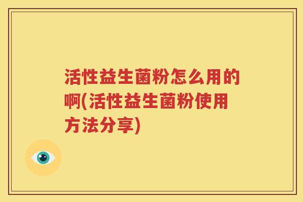 活性益生菌粉怎么用的啊(活性益生菌粉使用方法分享)