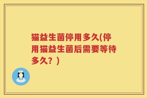 猫益生菌停用多久(停用猫益生菌后需要等待多久？)