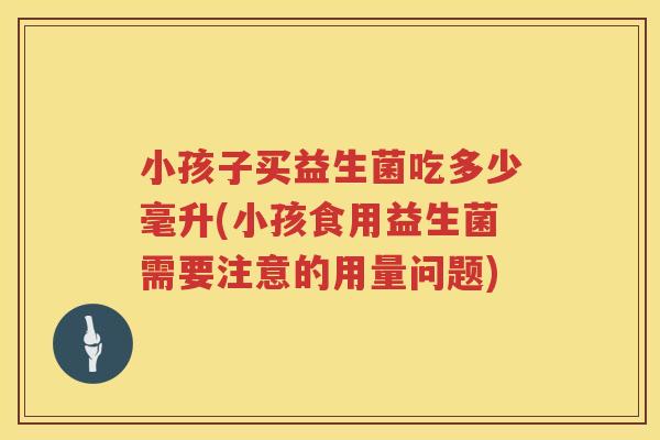 小孩子买益生菌吃多少毫升(小孩食用益生菌需要注意的用量问题)