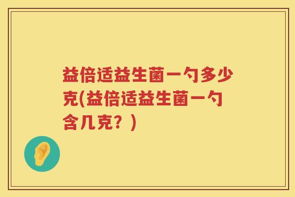 益倍适益生菌一勺多少克(益倍适益生菌一勺含几克？)