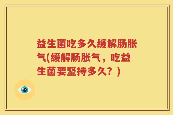 益生菌吃多久缓解肠胀气(缓解肠胀气，吃益生菌要坚持多久？)
