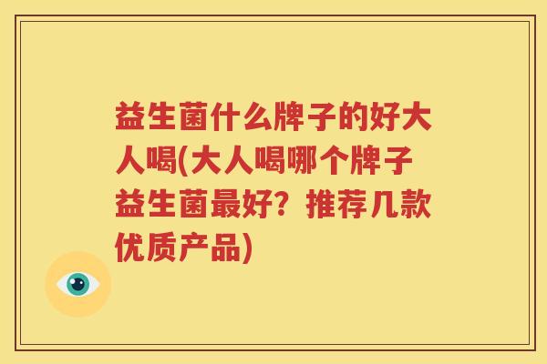 益生菌什么牌子的好大人喝(大人喝哪个牌子益生菌最好？推荐几款优质产品)
