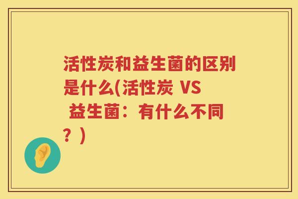 活性炭和益生菌的区别是什么(活性炭 VS 益生菌：有什么不同？)