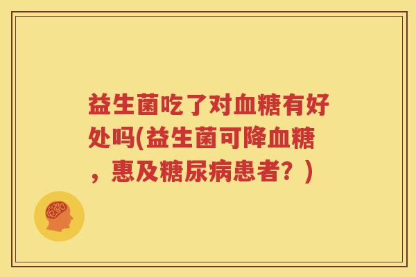 益生菌吃了对血糖有好处吗(益生菌可降血糖，惠及糖尿病患者？)