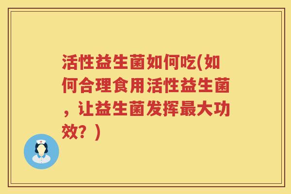 活性益生菌如何吃(如何合理食用活性益生菌，让益生菌发挥最大功效？)